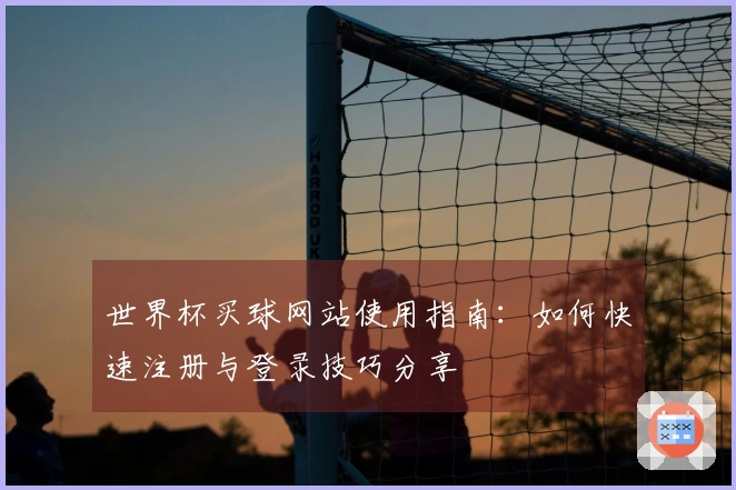 世界杯买球网站使用指南：如何快速注册与登录技巧分享