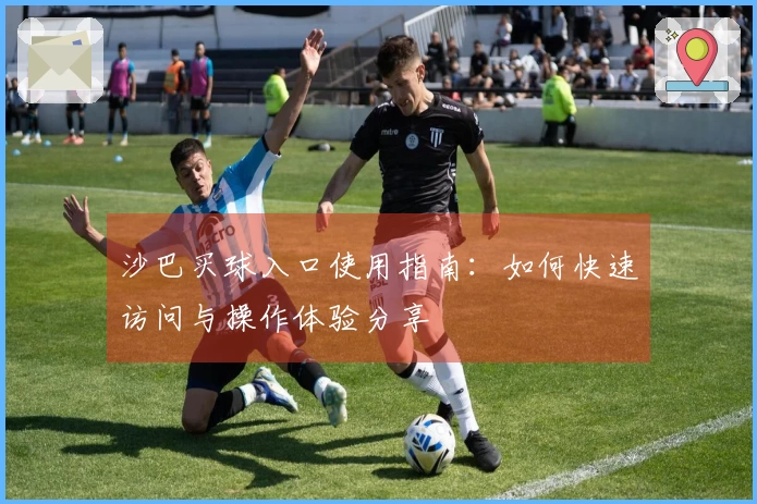 沙巴买球入口使用指南：如何快速访问与操作体验分享