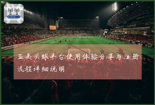 亚美买球平台使用体验分享与注册流程详细说明