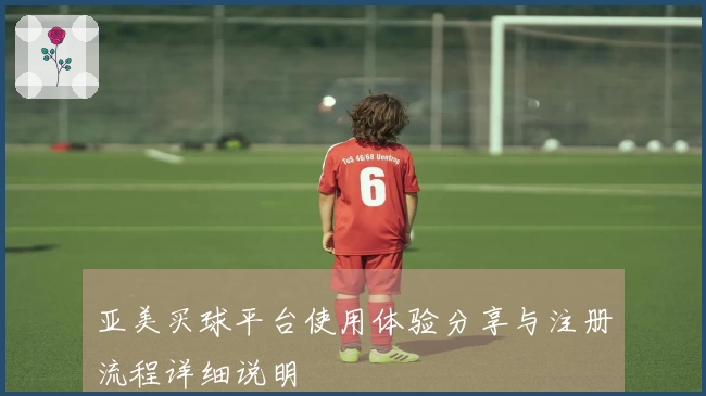 亚美买球平台使用体验分享与注册流程详细说明