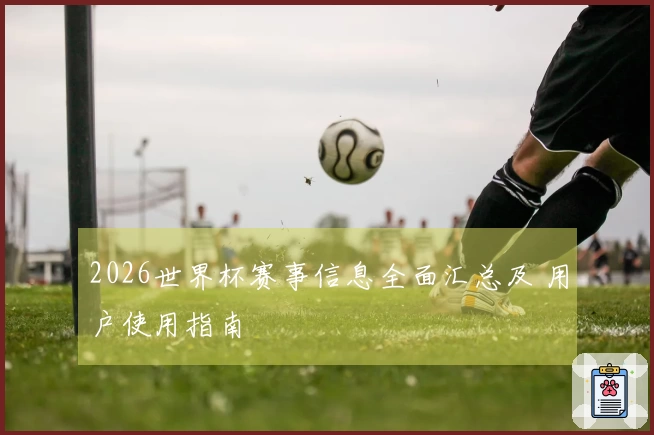2026世界杯赛事信息全面汇总及 用户使用指南
