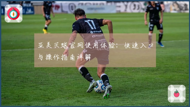 亚美买球官网使用体验：快速入口与操作指南详解