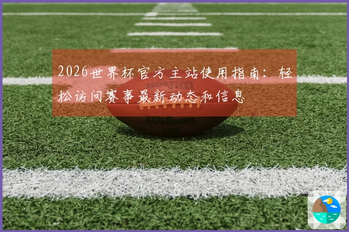 2026世界杯官方主站使用指南：轻松访问赛事最新动态和信息