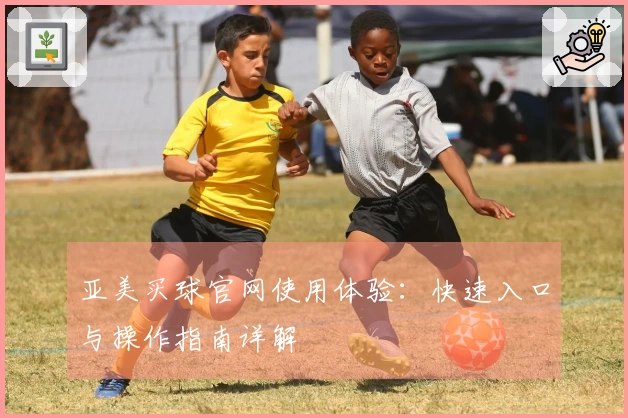 亚美买球官网使用体验：快速入口与操作指南详解