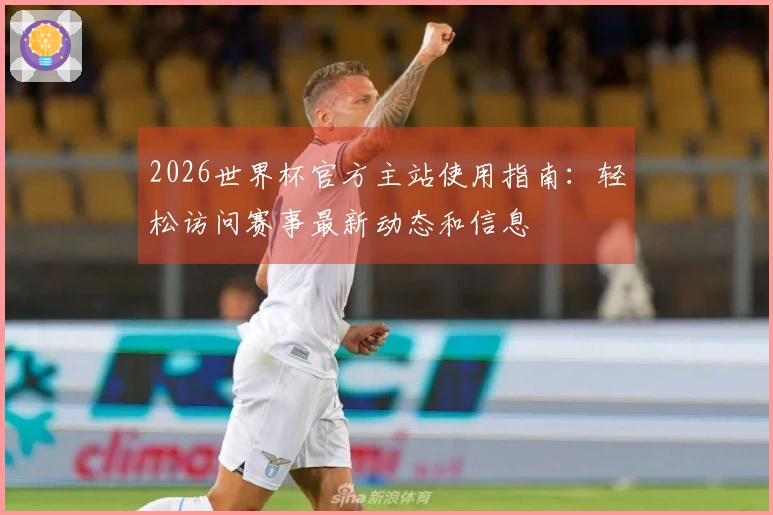 2026世界杯官方主站使用指南：轻松访问赛事最新动态和信息